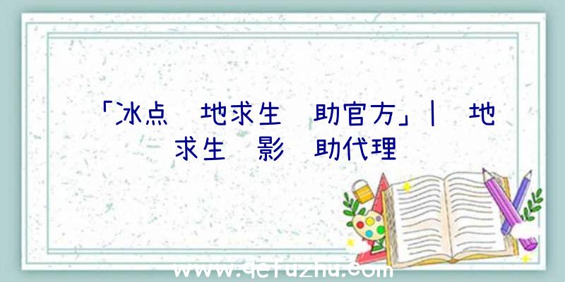 「冰点绝地求生辅助官方」|绝地求生绝影辅助代理